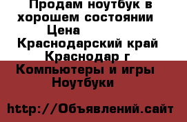 Продам ноутбук в хорошем состоянии › Цена ­ 10 500 - Краснодарский край, Краснодар г. Компьютеры и игры » Ноутбуки   